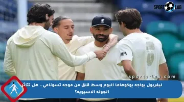 ليفربول يواجه يوكوهاما اليوم وسط قلق من موجة تسونامي.. هل تتأثر الجولة الآسيوية؟